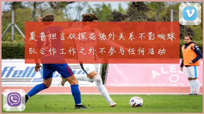 夏普坦言双探花场外关系不影响球队合作工作之外不参与任何活动