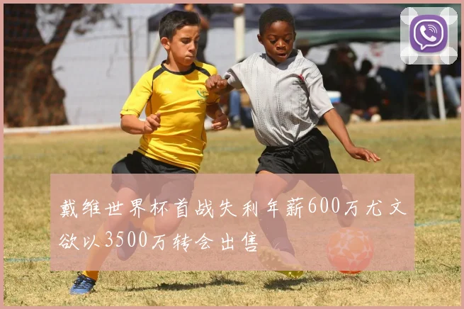 戴维世界杯首战失利年薪600万尤文欲以3500万转会出售