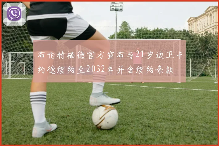 布伦特福德官方宣布与21岁边卫卡约德续约至2032年并含续约条款