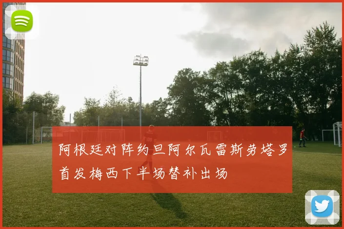 阿根廷对阵约旦阿尔瓦雷斯劳塔罗首发梅西下半场替补出场