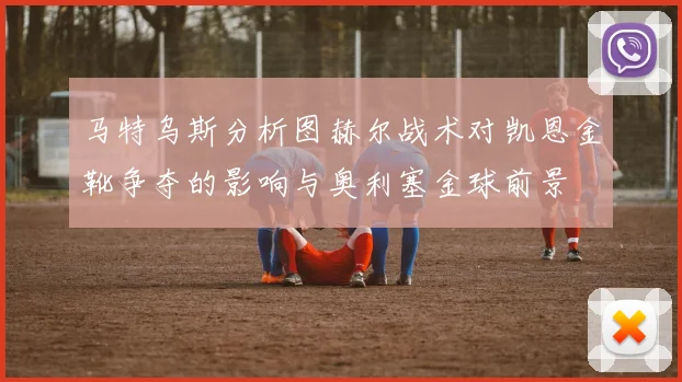 马特乌斯分析图赫尔战术对凯恩金靴争夺的影响与奥利塞金球前景