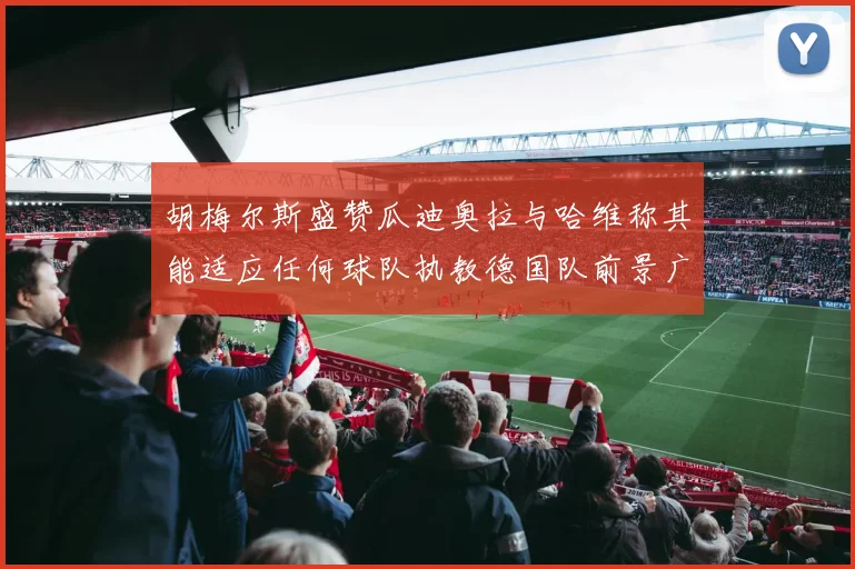 胡梅尔斯盛赞瓜迪奥拉与哈维称其能适应任何球队执教德国队前景广阔